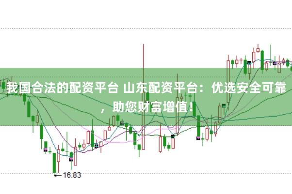 我国合法的配资平台 山东配资平台：优选安全可靠，助您财富增值！