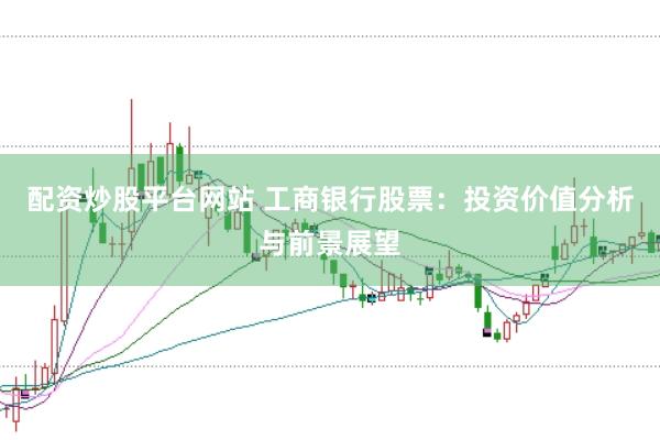 配资炒股平台网站 工商银行股票：投资价值分析与前景展望