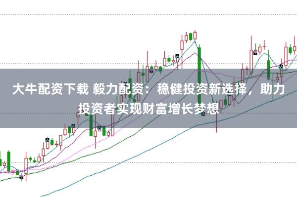 大牛配资下载 毅力配资：稳健投资新选择，助力投资者实现财富增长梦想
