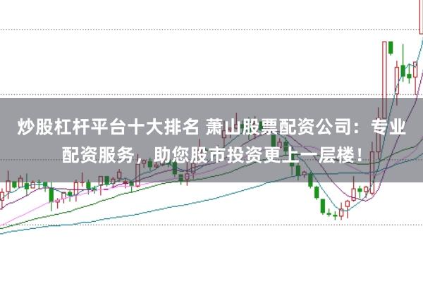 炒股杠杆平台十大排名 萧山股票配资公司：专业配资服务，助您股市投资更上一层楼！