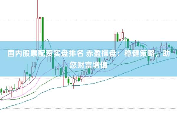 国内股票配资实盘排名 赤盈操盘：稳健策略，助您财富增值