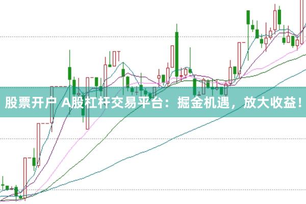 股票开户 A股杠杆交易平台：掘金机遇，放大收益！