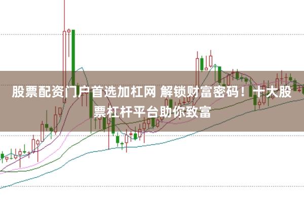 股票配资门户首选加杠网 解锁财富密码！十大股票杠杆平台助你致富
