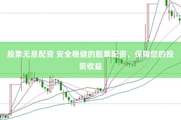 股票无息配资 安全稳健的股票配资，保障您的投资收益
