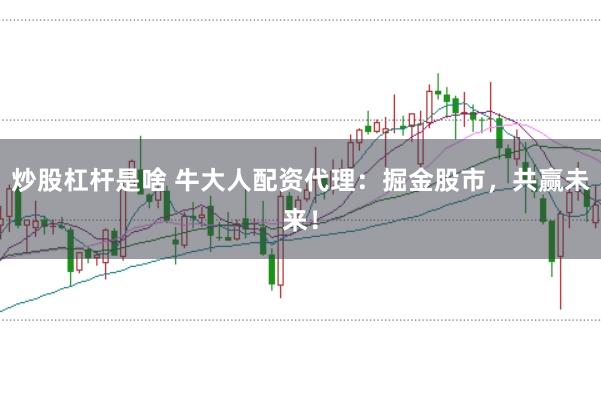 炒股杠杆是啥 牛大人配资代理：掘金股市，共赢未来！