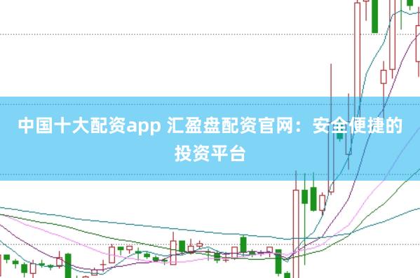 中国十大配资app 汇盈盘配资官网：安全便捷的投资平台