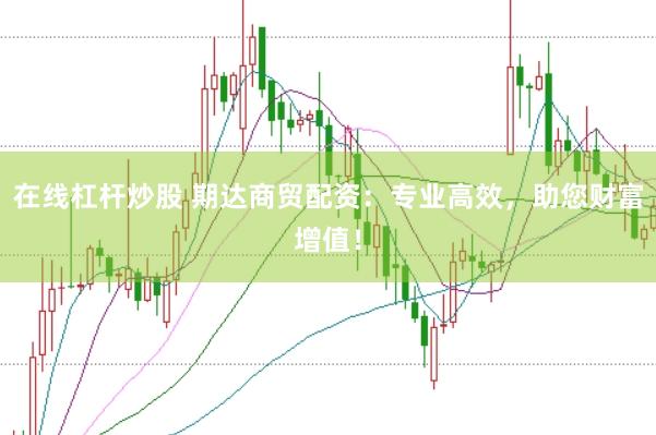 在线杠杆炒股 期达商贸配资：专业高效，助您财富增值！