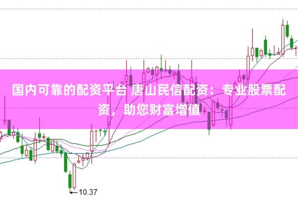 国内可靠的配资平台 唐山民信配资：专业股票配资，助您财富增值