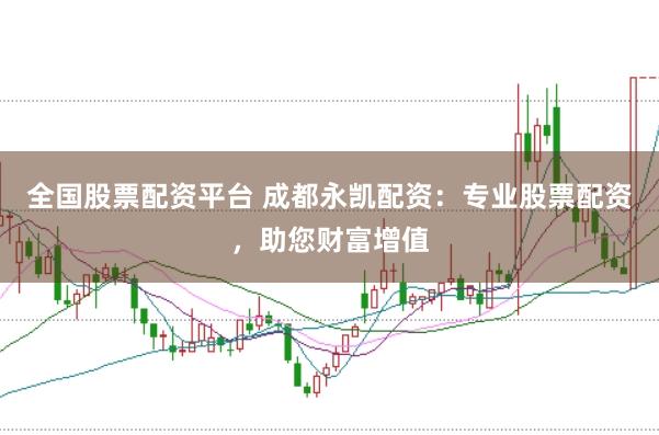 全国股票配资平台 成都永凯配资：专业股票配资，助您财富增值