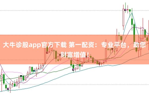 大牛诊股app官方下载 第一配资：专业平台，助您财富增值！