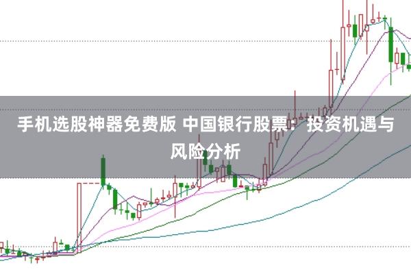 手机选股神器免费版 中国银行股票：投资机遇与风险分析