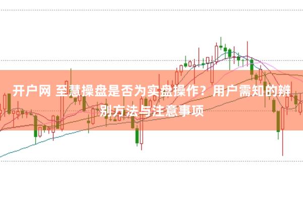 开户网 至慧操盘是否为实盘操作？用户需知的辨别方法与注意事项
