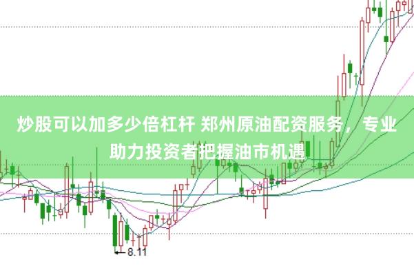 炒股可以加多少倍杠杆 郑州原油配资服务，专业助力投资者把握油市机遇