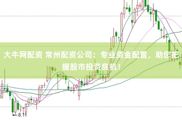 大牛网配资 常州配资公司：专业资金配置，助您把握股市投资良机！