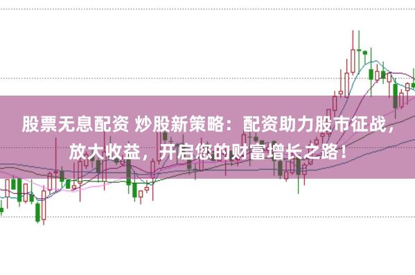 股票无息配资 炒股新策略：配资助力股市征战，放大收益，开启您的财富增长之路！