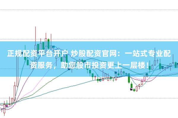 正规配资平台开户 炒股配资官网：一站式专业配资服务，助您股市投资更上一层楼！