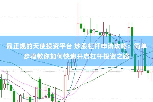 最正规的天使投资平台 炒股杠杆申请攻略：简单步骤教你如何快速开启杠杆投资之路