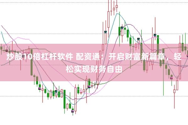 炒股10倍杠杆软件 配资通：开启财富新篇章，轻松实现财务自由