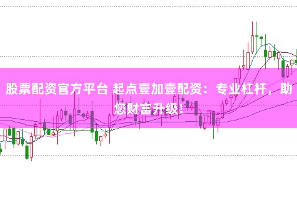 股票配资官方平台 起点壹加壹配资：专业杠杆，助您财富升级！