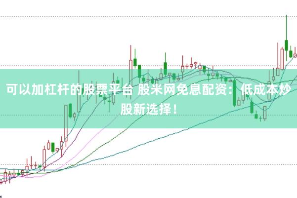 可以加杠杆的股票平台 股米网免息配资：低成本炒股新选择！