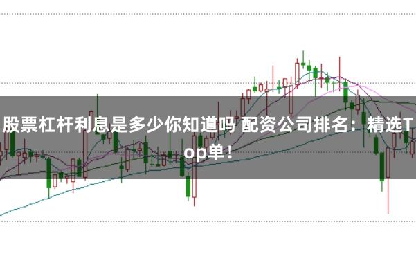 股票杠杆利息是多少你知道吗 配资公司排名：精选Top单！