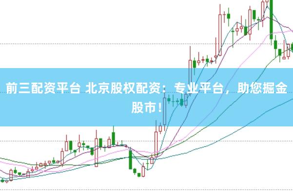 前三配资平台 北京股权配资：专业平台，助您掘金股市！