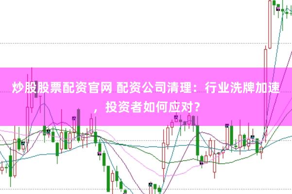 炒股股票配资官网 配资公司清理：行业洗牌加速，投资者如何应对？