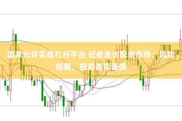 国家允许实盘杠杆平台 记者走访配资市场：风险暗藏，投资者需谨慎