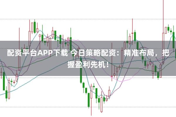 配资平台APP下载 今日策略配资：精准布局，把握盈利先机！