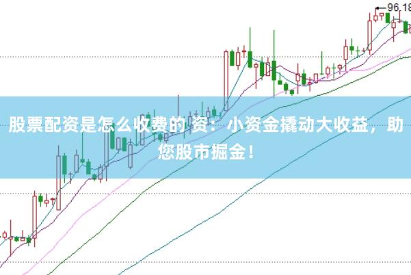 股票配资是怎么收费的 资：小资金撬动大收益，助您股市掘金！