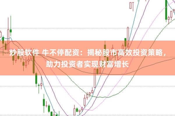 炒股软件 牛不停配资：揭秘股市高效投资策略，助力投资者实现财富增长
