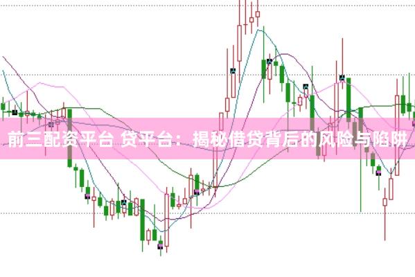 前三配资平台 贷平台：揭秘借贷背后的风险与陷阱