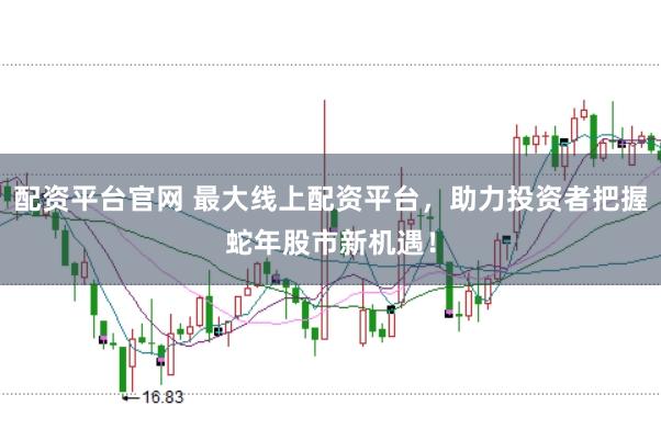 配资平台官网 最大线上配资平台，助力投资者把握蛇年股市新机遇！