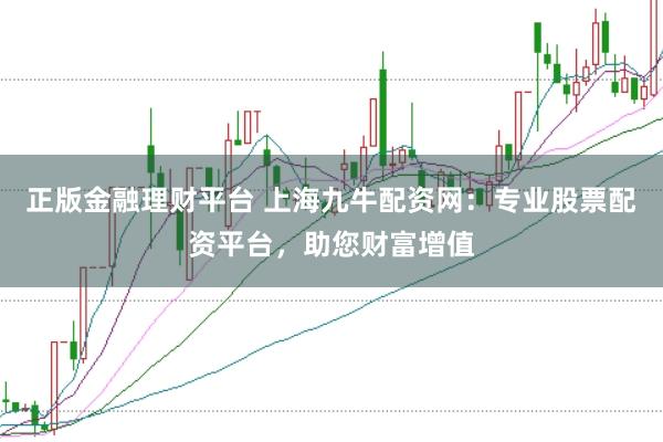 正版金融理财平台 上海九牛配资网：专业股票配资平台，助您财富增值