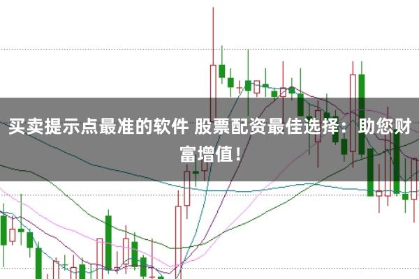 买卖提示点最准的软件 股票配资最佳选择：助您财富增值！