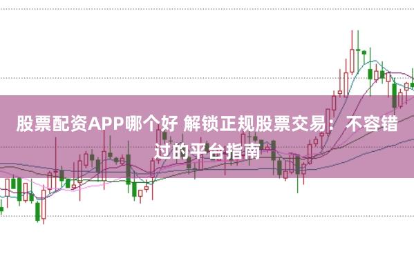 股票配资APP哪个好 解锁正规股票交易：不容错过的平台指南