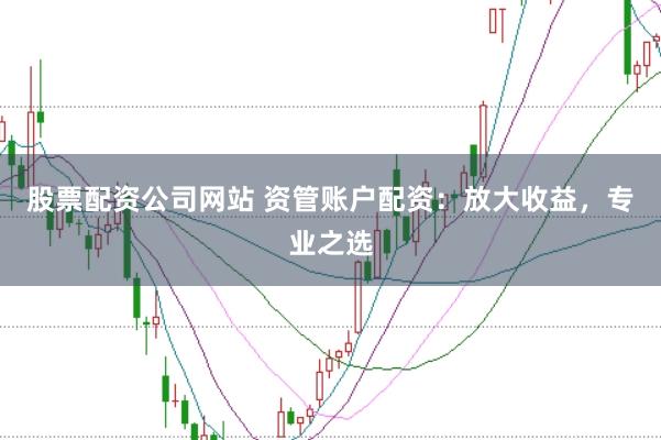 股票配资公司网站 资管账户配资：放大收益，专业之选
