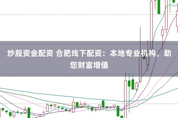 炒股资金配资 合肥线下配资:本地专业机构,助您财富增值