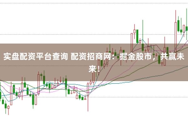 实盘配资平台查询 配资招商网：掘金股市，共赢未来！