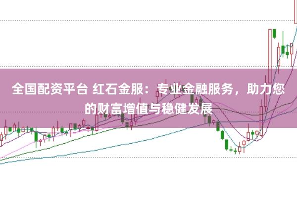 全国配资平台 红石金服：专业金融服务，助力您的财富增值与稳健发展
