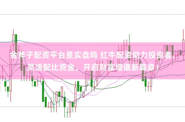 金斧子配资平台是实盘吗 红牛配资助力投资者，灵活配比资金，开启财富增值新篇章！