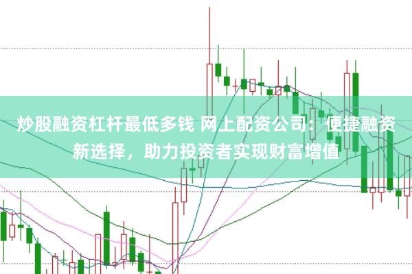 炒股融资杠杆最低多钱 网上配资公司：便捷融资新选择，助力投资者实现财富增值