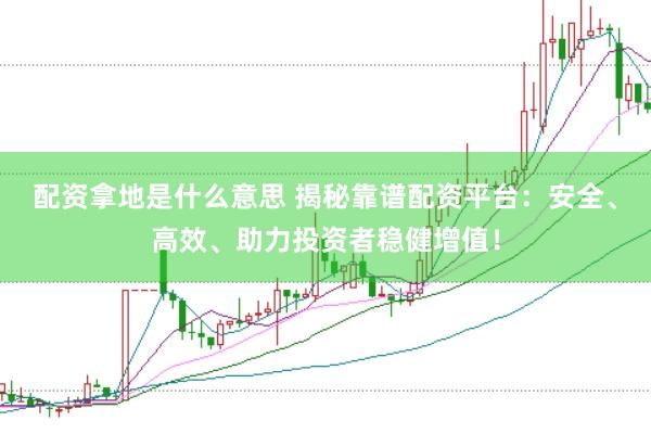 配资拿地是什么意思 揭秘靠谱配资平台:安全、高效、助力投资者稳健增值!