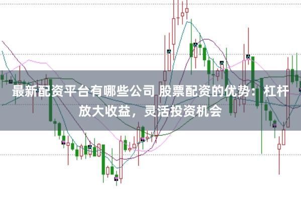 最新配资平台有哪些公司 股票配资的优势:杠杆放大收益,灵活投资机会