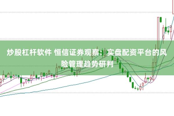 炒股杠杆软件 恒信证券观察：实盘配资平台的风险管理趋势研判