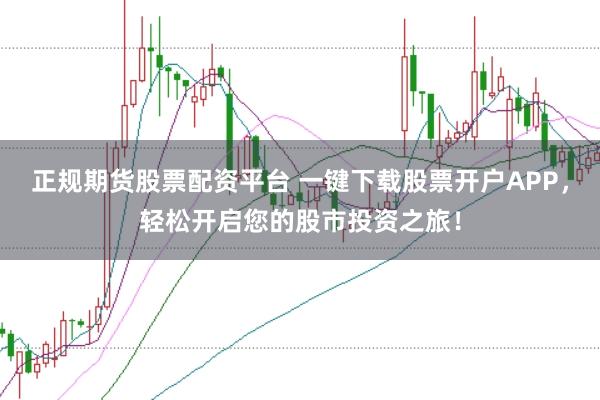正规期货股票配资平台 一键下载股票开户APP，轻松开启您的股市投资之旅！
