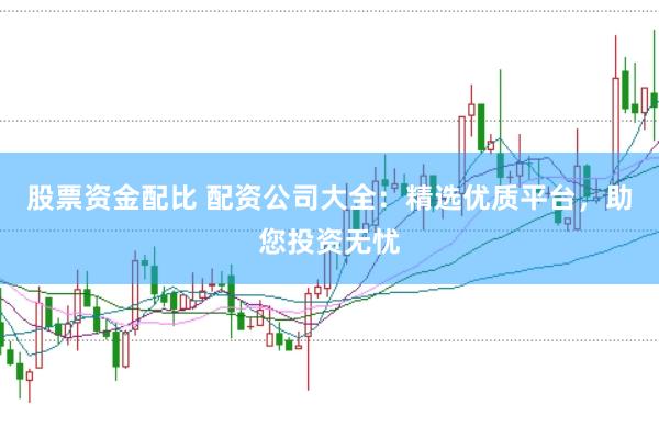 股票资金配比 配资公司大全：精选优质平台，助您投资无忧