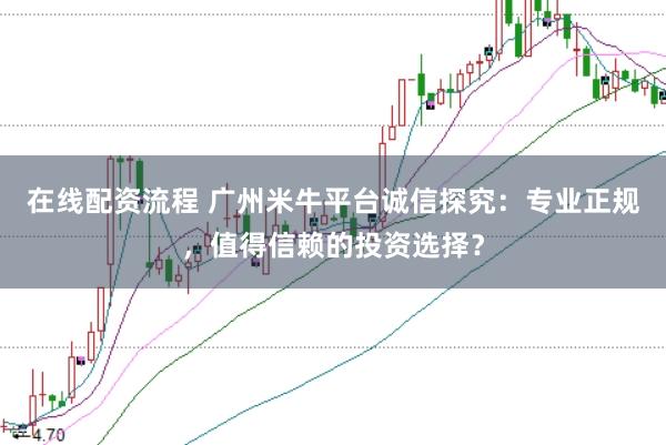 在线配资流程 广州米牛平台诚信探究：专业正规，值得信赖的投资选择？