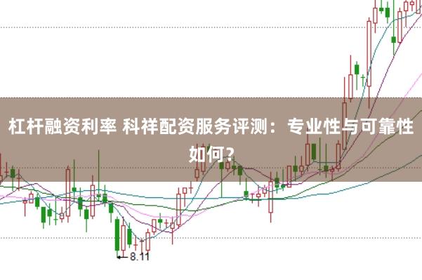 杠杆融资利率 科祥配资服务评测：专业性与可靠性如何？