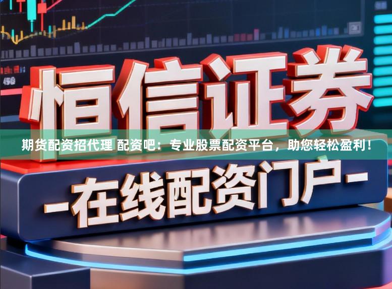 期货配资招代理 配资吧：专业股票配资平台，助您轻松盈利！